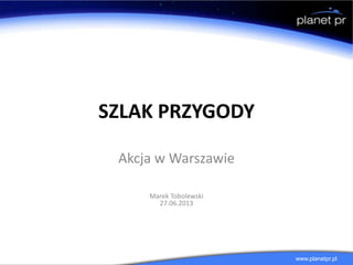 www.planetpr.pl
SZLAK PRZYGODY
Akcja w Warszawie
Marek Tobolewski
27.06.2013
 