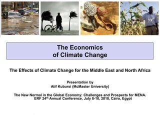 The Economics
of Climate Change
Presentation by
Atif Kubursi (McMaster University)
The New Normal in the Global Economy: Challenges and Prospects for MENA.
ERF 24th Annual Conference, July 8-10, 2018, Cairo, Egypt
The Effects of Climate Change for the Middle East and North Africa
 