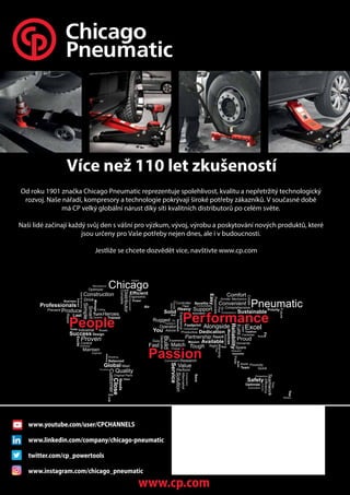 Více než 110 let zkušeností
www.cp.com
Od roku 1901 značka Chicago Pneumatic reprezentuje spolehlivost, kvalitu a nepřetržitý technologický
rozvoj. Naše nářadí, kompresory a technologie pokrývají široké potřeby zákazníků. V současné době
má CP velký globální nárust díky síti kvalitních distributorů po celém světe.
Naši lidé začínají každý svůj den s vášní pro výzkum, vývoj, výrobu a poskytování nových produktů, které
jsou určeny pro Vaše potřeby nejen dnes, ale i v budoucnosti.
Jestliže se chcete dozvědět více, navštivte www.cp.com
www.youtube.com/user/CPCHANNELS
www.linkedin.com/company/chicago-pneumatic
twitter.com/cp_powertools
www.instagram.com/chicago_pneumatic
 