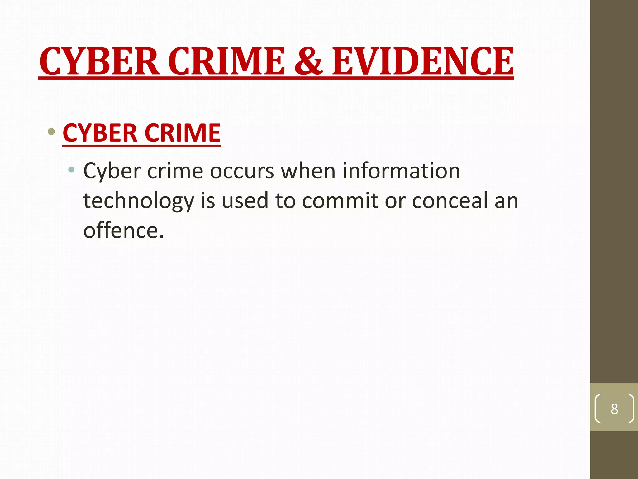 CYBER CRIME & EVIDENCE
• CYBER CRIME
• Cyber crime occurs when information
technology is used to commit or conceal an
offence.
8
 
