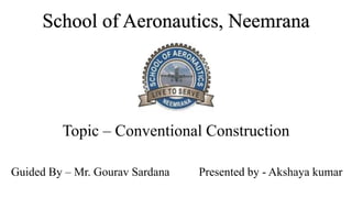 Topic – Conventional Construction
Guided By – Mr. Gourav Sardana Presented by - Akshaya kumar
School of Aeronautics, Neemrana
 