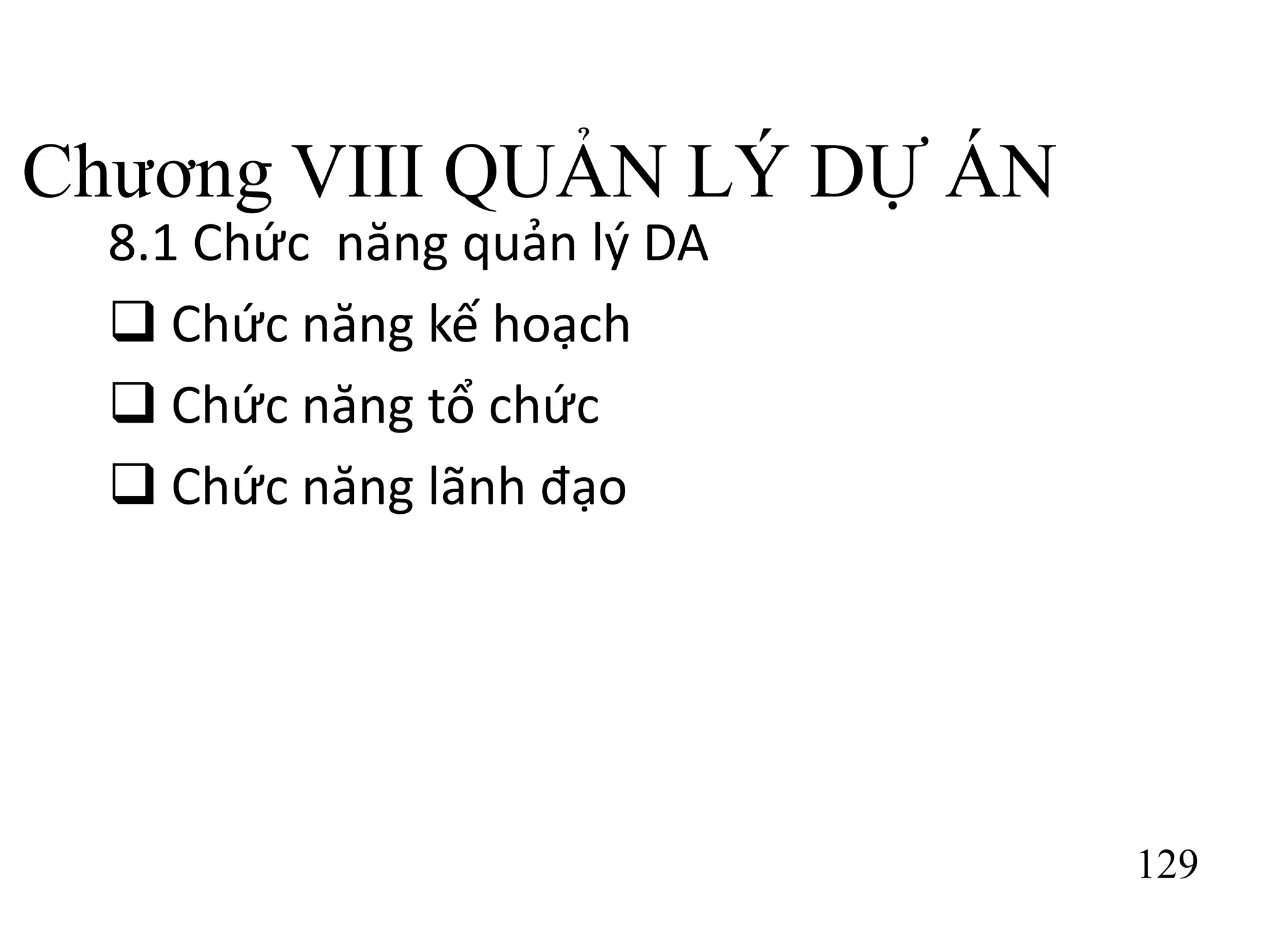 129
Chương VIII QUẢN LÝ DỰ ÁN
8.1 Chức năng quản lý DA
 Chức năng kế hoạch
 Chức năng tổ chức
 Chức năng lãnh đạo
 
