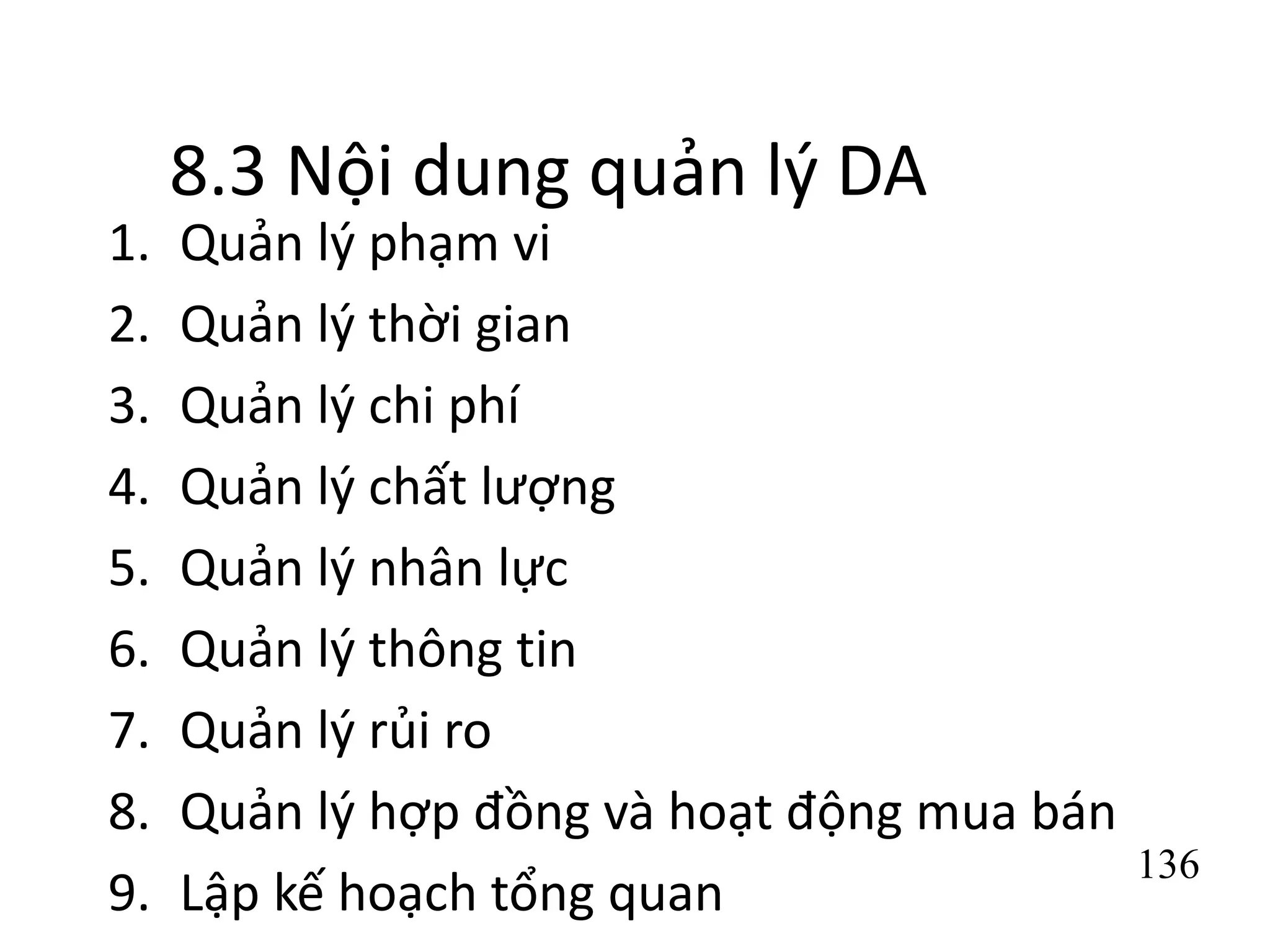 136
8.3 Nội dung quản lý DA
1. Quản lý phạm vi
2. Quản lý thời gian
3. Quản lý chi phí
4. Quản lý chất lượng
5. Quản lý nhân lực
6. Quản lý thông tin
7. Quản lý rủi ro
8. Quản lý hợp đồng và hoạt động mua bán
9. Lập kế hoạch tổng quan
 