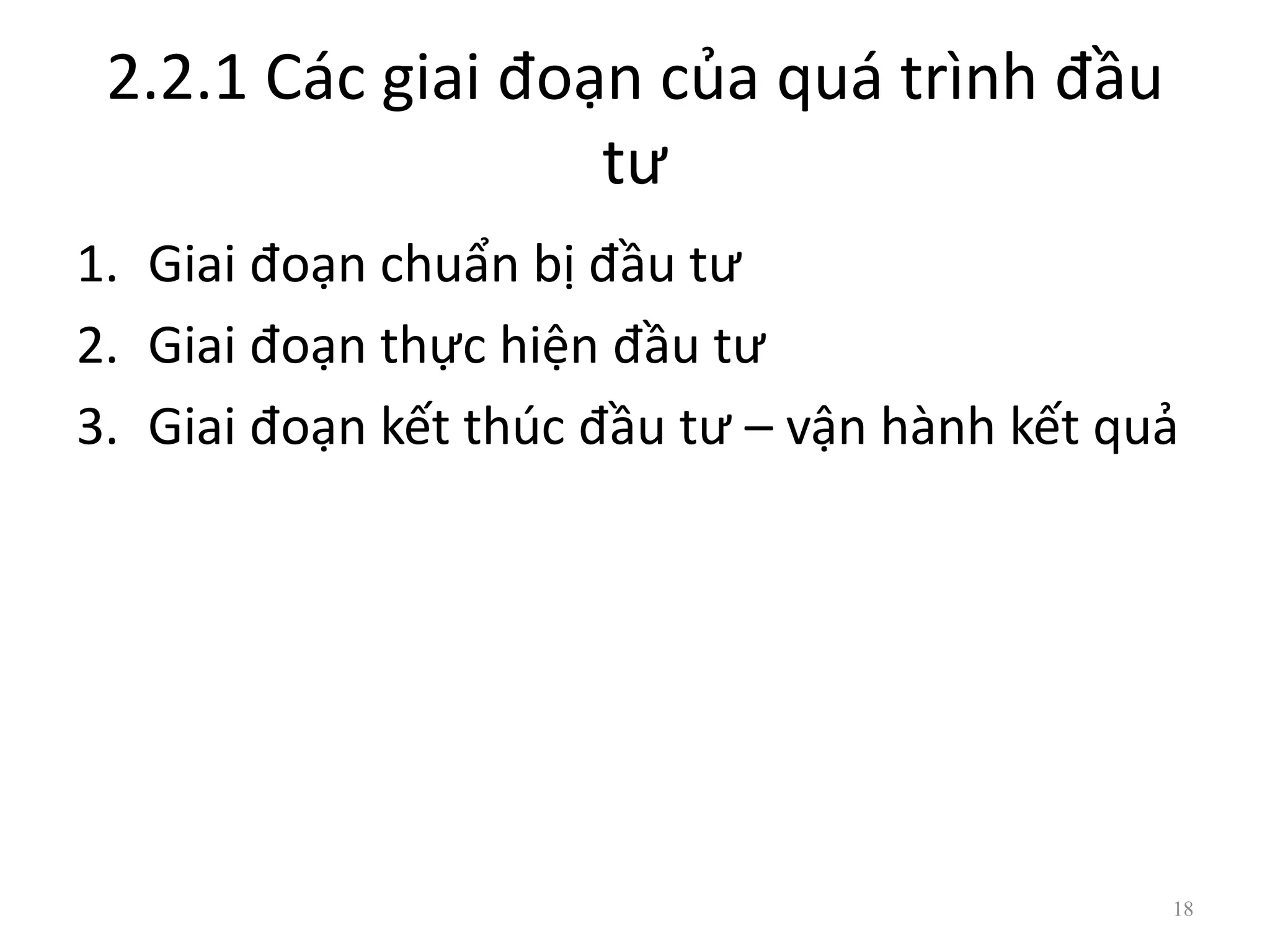 2.2.1 Các giai đoạn của quá trình đầu
tư
1. Giai đoạn chuẩn bị đầu tư
2. Giai đoạn thực hiện đầu tư
3. Giai đoạn kết thúc đầu tư – vận hành kết quả
18
 