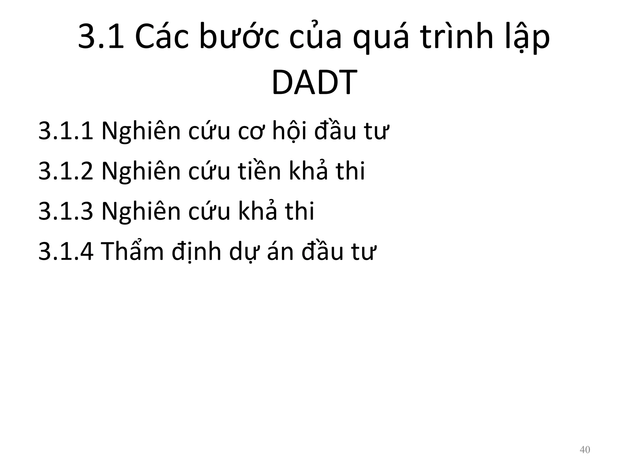 3.1 Các bước của quá trình lập
DADT
3.1.1 Nghiên cứu cơ hội đầu tư
3.1.2 Nghiên cứu tiền khả thi
3.1.3 Nghiên cứu khả thi
3.1.4 Thẩm định dự án đầu tư
40
 