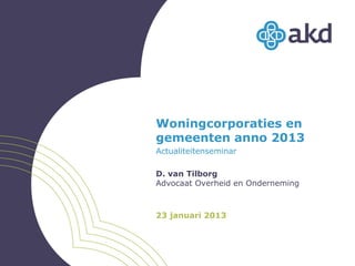 Woningcorporaties en
gemeenten anno 2013
Actualiteitenseminar

D. van Tilborg
Advocaat Overheid en Onderneming



23 januari 2013
 