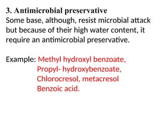 3. Antimicrobial preservative
Some base, although, resist microbial attack
but because of their high water content, it
require an antimicrobial preservative.
Example: Methyl hydroxyl benzoate,
Propyl- hydroxybenzoate,
Chlorocresol, metacresol
Benzoic acid.
 