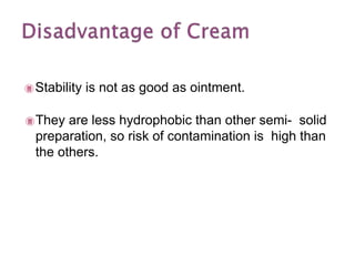  Stability is not as good as ointment.
They are less hydrophobic than other semi- solid
preparation, so risk of contamination is high than
the others.
 
