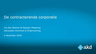 De contracterende corporatie
Iris den Bieman & Keesjan Meijering
Advocaten Overheid & Onderneming
4 december 2018
 