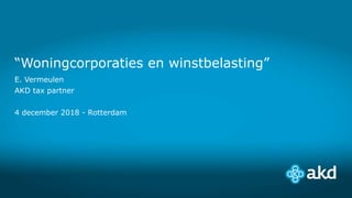 “Woningcorporaties en winstbelasting”
E. Vermeulen
AKD tax partner
4 december 2018 - Rotterdam
 