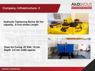 Hydraulic Tightening Device 60 Ton
capacity , 8 inch stroke Length
Oven for Curing -27 KW– 10 mtr
Depth ,3.5 mtr width approx
COMPANY CONFIDENTIAL
Company- Infrastructure- 3
 