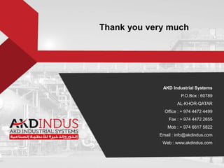 Thank you very much
AKD Industrial Systems
P.O.Box : 60789
AL-KHOR-QATAR
Office : + 974 4472 4499
Fax : + 974 4472 2655
Mob : + 974 6617 5822
Email : info@akdindus.com
Web : www.akdindus.com
 