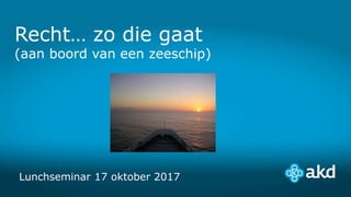 Recht… zo die gaat
(aan boord van een zeeschip)
Lunchseminar 17 oktober 2017
 