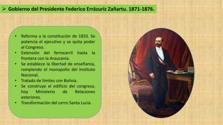  Gobierno del Presidente Federico Errázuriz Zañartu. 1871-1876.
• Reforma a la constitución de 1833. Se
potencia el ejecu...
