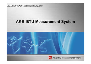AKE BTU Measurement System
AKE BTU Measurement System
SHARING INNOVATIVE TECHNOLOGY
 