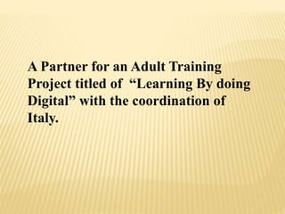 A Partner for an Adult Training
Project titled of “Learning By doing
Digital” with the coordination of
Italy.
 
