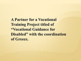 A Partner for a Vocational
Training Project titled of
“Vocational Guidance for
Disabled” with the coordination
of Greece.
 