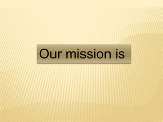 Our mission is
 