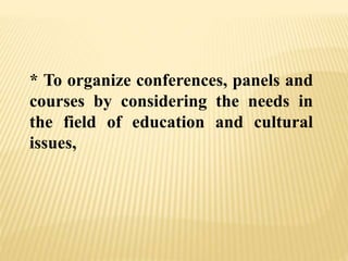 * To organize conferences, panels and
courses by considering the needs in
the field of education and cultural
issues,
 