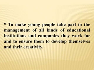 * To make young people take part in the
management of all kinds of educational
institutions and companies they work for
and to ensure them to develop themselves
and their creativity.
 