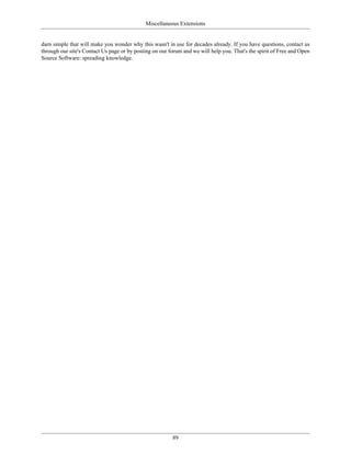 Miscellaneous Extensions


darn simple that will make you wonder why this wasn't in use for decades already. If you have questions, contact us
through our site's Contact Us page or by posting on our forum and we will help you. That's the spirit of Free and Open
Source Software: spreading knowledge.




                                                         89
 