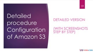 Detailed
procedure
Configuration
of Amazon S3
DETAILED VERSION
(WITH SCREENSHOTS
STEP BY STEP)
19
 