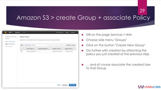 Amazon S3 > create Group + associate Policy
 Still on the page Services > IAM
 Choose side menu "Groups"
 Click on the ...