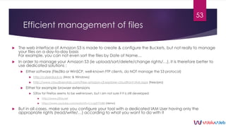 Efficient management of files
 The web interface of Amazon S3 is made to create & configure the Buckets, but not really t...