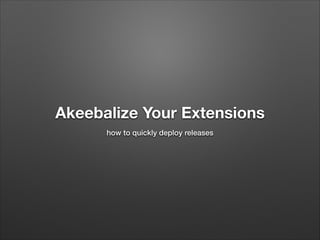 Akeebalize Your Extensions
how to quickly deploy releases

 