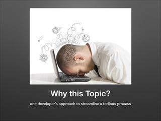 Why this Topic?
one developer’s approach to streamline a tedious process

 