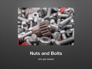 Nuts and Bolts
let’s get started

 