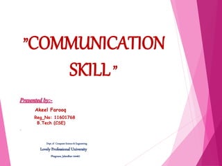 ”COMMUNICATION
SKILL”
Akeel Farooq
Reg_No: 11601768
B.Tech (CSE)
.
Dept.of Computer Science& Engineering
Lovely Professional University
Phagwara, Jalandhar-144401
 
