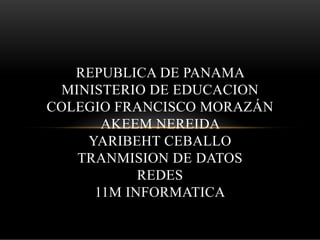 REPUBLICA DE PANAMA
MINISTERIO DE EDUCACION
COLEGIO FRANCISCO MORAZÁN
AKEEM NEREIDA
YARIBEHT CEBALLO
TRANMISION DE DATOS
REDES
11M INFORMATICA
 