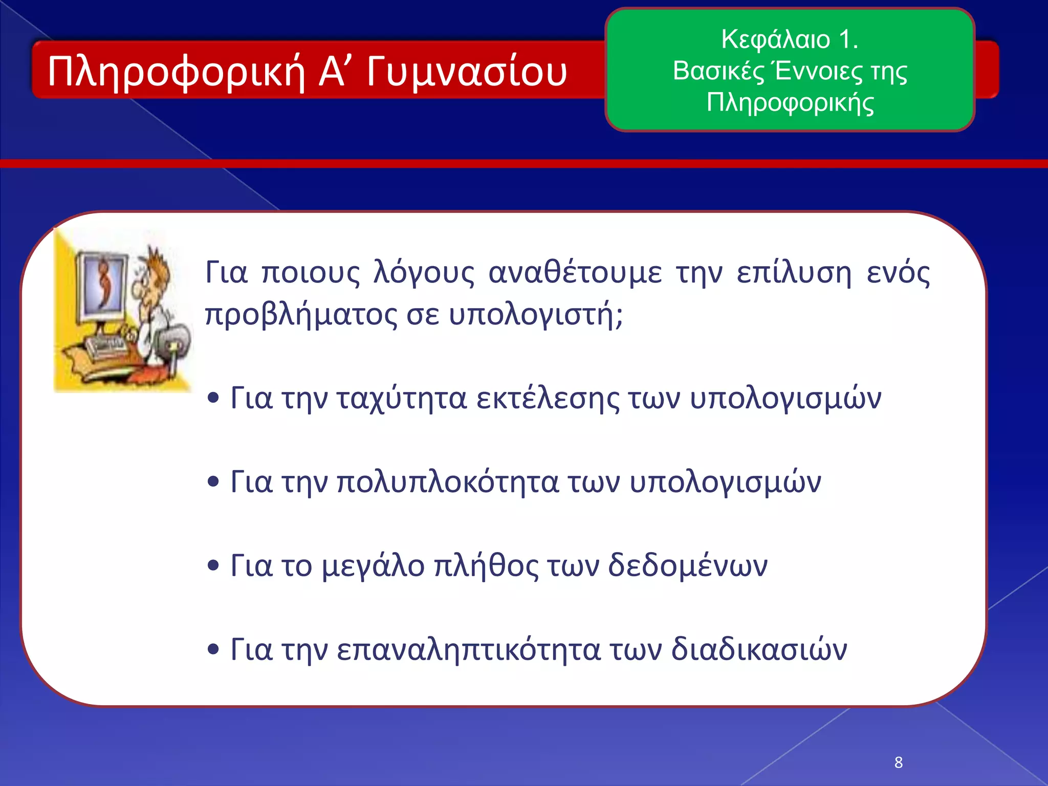 Πληροφορική Α’ Γυμνασίου
8
Κεφάλαιο 1.
Βασικές Έννοιες της
Πληροφορικής
Για ποιους λόγους αναθέτουμε την επίλυση ενός
προβλήματος σε υπολογιστή;
εναντίον
Είναι ταχύτερος
Χειρίζεται μεγάλο πλήθος δεδομένων
Υπολογίζει χωρίς λάθη
 