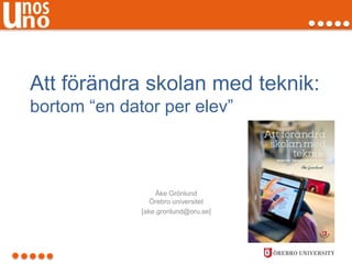 Att förändra skolan med teknik:
bortom “en dator per elev”
Åke Grönlund
Örebro universitet
[ake.gronlund@oru.se]
 