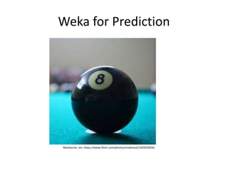 Weka for Prediction
Mackenzie, Ian: https://www.flickr.com/photos/madmack/165933656/
 
