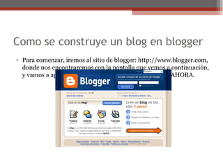 Como se construye un blog en blogger
• Para comenzar, iremos al sitio de blogger: http://www.blogger.com,
donde nos encont...