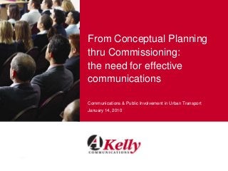 From Conceptual Planning
thru Commissioning:
the need for effective
communications
Communications & Public Involvement in Urban Transport
January 14, 2010
 