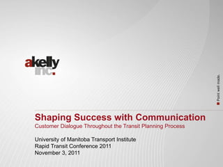 Shaping Success with Communication
Customer Dialogue Throughout the Transit Planning Process
University of Manitoba Transport Institute
Rapid Transit Conference 2011
November 3, 2011
 