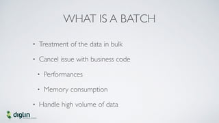 WHAT IS A BATCH
• Treatment of the data in bulk
• Cancel issue with business code
• Performances
• Memory consumption
• Ha...