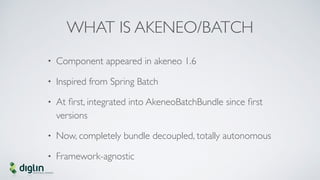 WHAT IS AKENEO/BATCH
• Component appeared in akeneo 1.6
• Inspired from Spring Batch
• At ﬁrst, integrated into AkeneoBatc...