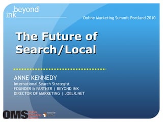 The Future of Search/Local ANNE KENNEDY International Search Strategist FOUNDER & PARTNER | BEYOND INK DIRECTOR OF MARKETING | JOBLR.NET Online Marketing Summit Portland 2010 