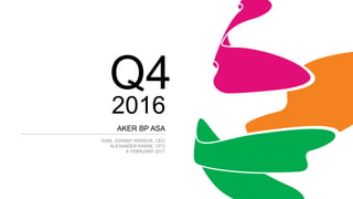 Q4
AKER BP ASA
KARL JOHNNY HERSVIK, CEO
ALEXANDER KRANE, CFO
6 FEBRUARY 2017
2016
 