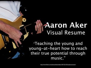 Aaron Aker
                Visual Resume
  “Teaching  the young and
young-at-heart how to reach
 their true potential through
            music.”
     http://www.ﬂickr.com/photos/lukewisley/1207125135/in/photostream/
 