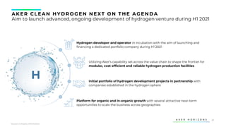 31
AK ER CLEAN HYDROGEN NEXT ON THE AGENDA
Aim to launch advanced, ongoing development of hydrogen venture during H1 2021
Hydrogen developer and operator in incubation with the aim of launching and
financing a dedicated portfolio company during H1 2021
Platform for organic and in-organic growth with several attractive near-term
opportunities to scale the business across geographies
H
Utilizing Aker’s capability set across the value chain to shape the frontier for
modular, cost-efficient and reliable hydrogen production facilities
Initial portfolio of hydrogen development projects in partnership with
companies established in the hydrogen sphere
Source: Company information
 