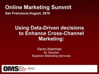 Online Marketing Summit
San Francisco| August, 2010



     Using Data-Driven decisions
      to Enhance Cross-Channel
              Marketing:
                   Kevin Akerman
                        Sr. Director
                Experian Marketing Services



                                              1
 