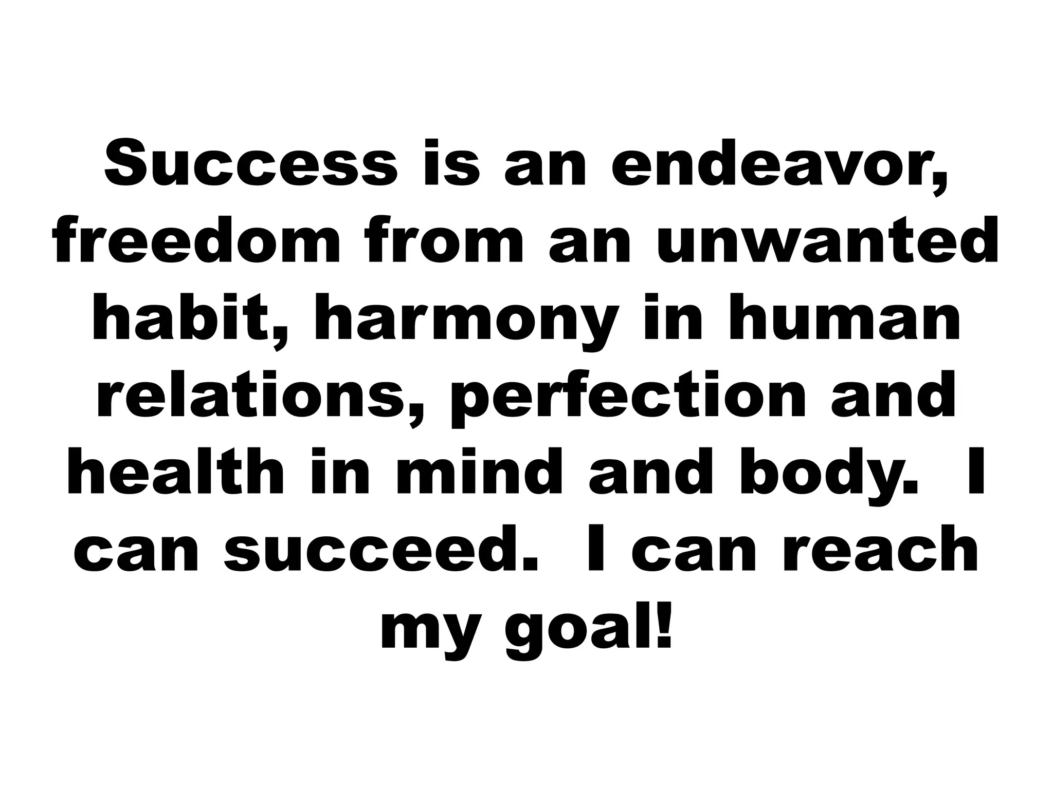 Success is an endeavor,
freedom from an unwanted
habit, harmony in human
relations, perfection and
health in mind and body. I
can succeed. I can reach
my goal!