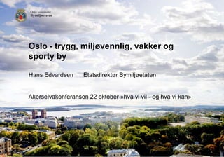 Oslo - trygg, miljøvennlig, vakker og
sporty by

Hans Edvardsen      Etatsdirektør Bymiljøetaten


Akerselvakonferansen 22 oktober »hva vi vil - og hva vi kan»
 