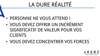 LA DURE RÉALITÉ
•  PERSONNE NE VOUS ATTEND !
•  VOUS DEVEZ OFFRIR UN INCRÉMENT
SIGNIFICATIF DE VALEUR POUR VOS
CLIENTS
•  VOUS DEVEZ CONCENTRER VOS FORCES
 