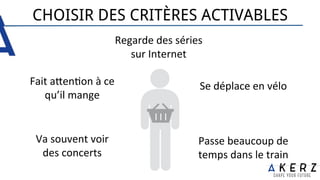 CHOISIR DES CRITÈRES ACTIVABLES
Va	
  souvent	
  voir	
  
des	
  concerts	
  
Se	
  déplace	
  en	
  vélo	
  
Regarde	
  des	
  séries	
  
sur	
  Internet	
  
Passe	
  beaucoup	
  de	
  
temps	
  dans	
  le	
  train	
  
Fait	
  aen.on	
  à	
  ce	
  
qu’il	
  mange	
  
 